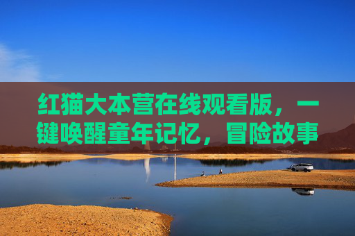 红猫大本营在线观看版,一键唤醒童年记忆,冒险故事随时重温,红猫大本营,一键唤醒童年冒险记忆 红猫大本营在线观看版,一键唤醒童年记忆,冒险故事随时重温,红猫大本营,一键唤醒童年冒险记忆