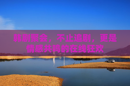 韩剧聚会，不止追剧，更是情感共鸣的在线狂欢