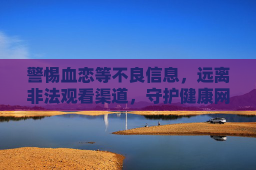 警惕血恋等不良信息,远离非法观看渠道,守护健康网络环境,警惕血恋等不良信息 远离非法观看渠道 守护健康网络环境 警惕血恋等不良信息,远离非法观看渠道,守护健康网络环境,警惕血恋等不良信息 远离非法观看渠道 守护健康网络环境