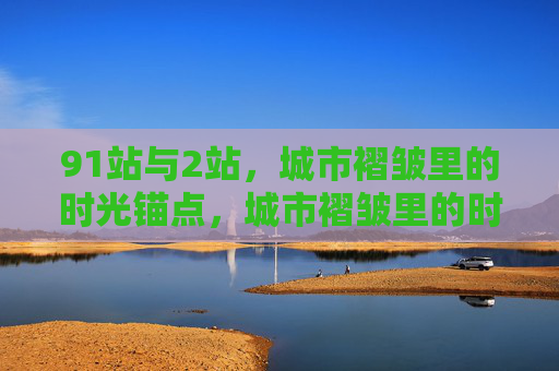 91站与2站,城市褶皱里的时光锚点,城市褶皱里的时光锚站 91站与2站,城市褶皱里的时光锚点,城市褶皱里的时光锚站