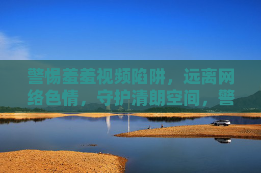 警惕羞羞视频陷阱,远离网络色情,守护清朗空间,警惕羞羞视频陷阱,守护清朗网络空间 警惕羞羞视频陷阱,远离网络色情,守护清朗空间,警惕羞羞视频陷阱,守护清朗网络空间