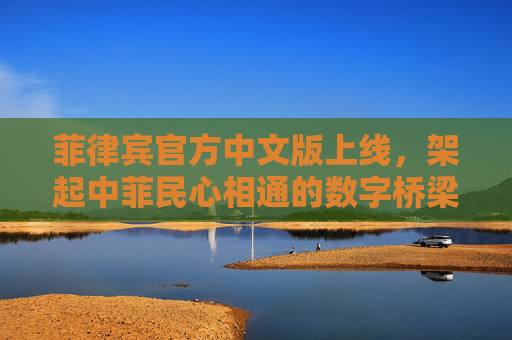 菲律宾官方中文版上线,架起中菲民心相通的数字桥梁,菲律宾官方中文版上线 架起中菲民心相通数字桥梁 菲律宾官方中文版上线,架起中菲民心相通的数字桥梁,菲律宾官方中文版上线 架起中菲民心相通数字桥梁