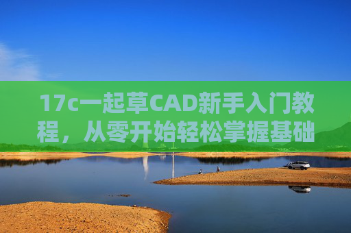 17c一起草CAD新手入门教程,从零开始轻松掌握基础操作,17c一起草CAD新手入门教程,从零开始轻松掌握基础操作 17c一起草CAD新手入门教程,从零开始轻松掌握基础操作,17c一起草CAD新手入门教程,从零开始轻松掌握基础操作