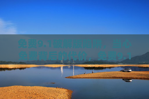 免费9.1破解版陷阱,当心免费背后的代价,免费9.1破解版陷阱,免费背后的代价 免费9.1破解版陷阱,当心免费背后的代价,免费9.1破解版陷阱,免费背后的代价