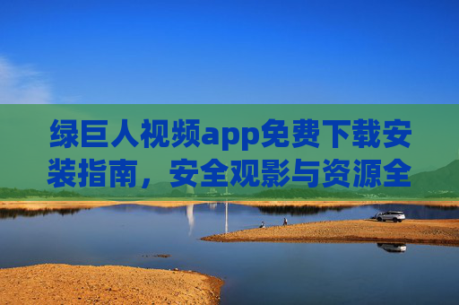 绿巨人视频app免费下载安装指南,安全观影与资源全解析,绿巨人视频app免费下载安装指南,安全观影与资源全解析 绿巨人视频app免费下载安装指南,安全观影与资源全解析,绿巨人视频app免费下载安装指南,安全观影与资源全解析