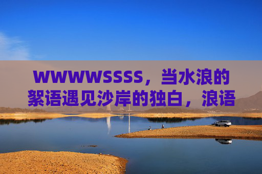 WWWWSSSS,当水浪的絮语遇见沙岸的独白,浪语沙喃,一场絮语与独白的相遇 WWWWSSSS,当水浪的絮语遇见沙岸的独白,浪语沙喃,一场絮语与独白的相遇