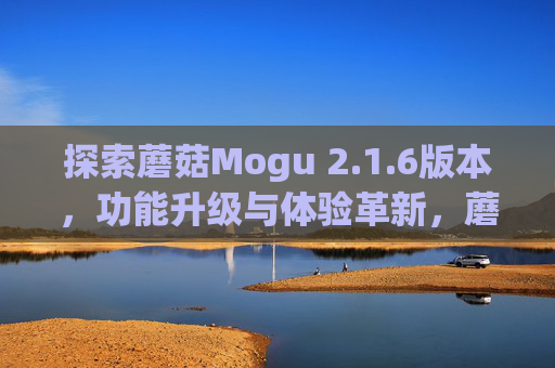 探索蘑菇Mogu 2.1.6版本,功能升级与体验革新,蘑菇Mogu 2.1.6版本,功能升级与体验革新 探索蘑菇Mogu 2.1.6版本,功能升级与体验革新,蘑菇Mogu 2.1.6版本,功能升级与体验革新