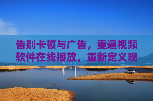 告别卡顿与广告,靠逼视频软件在线播放,重新定义观影体验,告别卡顿广告,靠谱视频软件重新定义观影体验 告别卡顿与广告,靠逼视频软件在线播放,重新定义观影体验,告别卡顿广告,靠谱视频软件重新定义观影体验