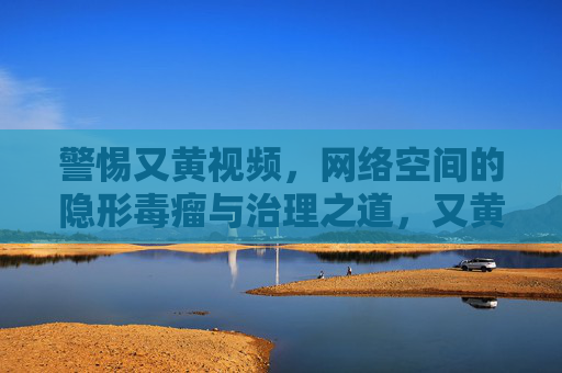 警惕又黄视频,网络空间的隐形毒瘤与治理之道,又黄视频,网络空间的隐形毒瘤与治理之道 警惕又黄视频,网络空间的隐形毒瘤与治理之道,又黄视频,网络空间的隐形毒瘤与治理之道