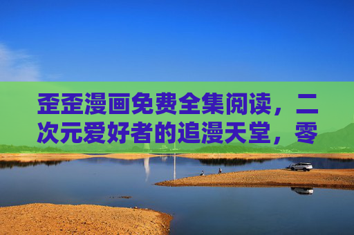 歪歪漫画免费全集阅读,二次元爱好者的追漫天堂,零门槛畅享热血与治愈,歪歪漫画免费全集,二次元热血治愈追漫天堂 歪歪漫画免费全集阅读,二次元爱好者的追漫天堂,零门槛畅享热血与治愈,歪歪漫画免费全集,二次元热血治愈追漫天堂