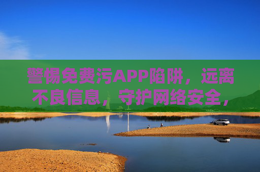 警惕免费污APP陷阱,远离不良信息,守护网络安全,警惕免费污APP陷阱,守护网络安全 警惕免费污APP陷阱,远离不良信息,守护网络安全,警惕免费污APP陷阱,守护网络安全