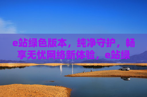 e站绿色版本，纯净守护，畅享无忧网络新体验，e站绿色纯净版，畅享无忧网络新体验
