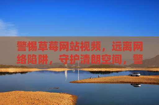 警惕草莓网站视频,远离网络陷阱,守护清朗空间,警惕草莓网站视频 守护清朗网络空间 警惕草莓网站视频,远离网络陷阱,守护清朗空间,警惕草莓网站视频 守护清朗网络空间
