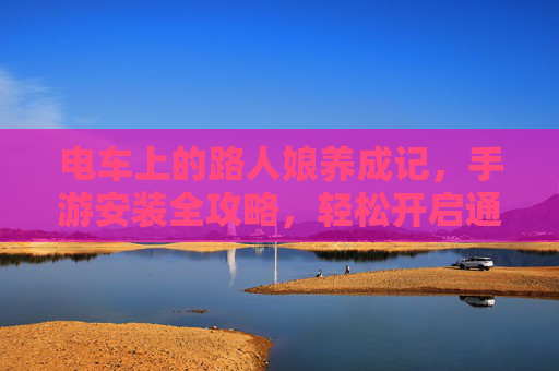 电车上的路人娘养成记,手游安装全攻略,轻松开启通勤新乐趣,电车通勤路人娘养成,手游安装全攻略,开启乐趣新时光 电车上的路人娘养成记,手游安装全攻略,轻松开启通勤新乐趣,电车通勤路人娘养成,手游安装全攻略,开启乐趣新时光