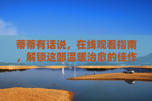 蒂蒂有话说,在线观看指南,解锁这部温暖治愈的佳作 蒂蒂有话说,在线观看指南,解锁这部温暖治愈的佳作