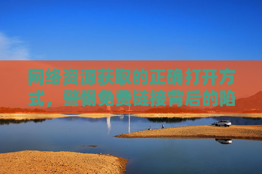网络资源获取的正确打开方式,警惕免费链接背后的陷阱,正确获取网络资源,警惕免费链接陷阱 网络资源获取的正确打开方式,警惕免费链接背后的陷阱,正确获取网络资源,警惕免费链接陷阱