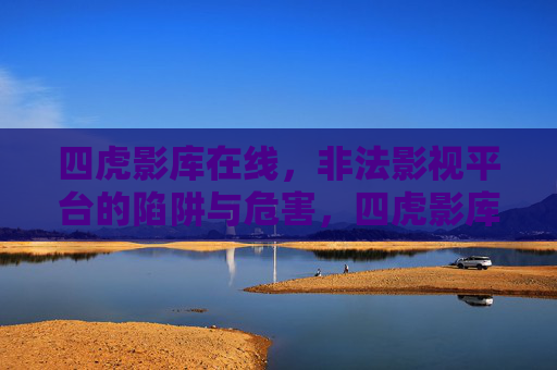 四虎影库在线,非法影视平台的陷阱与危害,四虎影库在线,非法影视平台的陷阱与危害 四虎影库在线,非法影视平台的陷阱与危害,四虎影库在线,非法影视平台的陷阱与危害