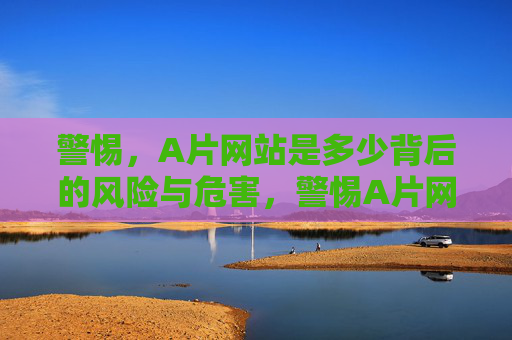 警惕,A片网站是多少背后的风险与危害,警惕A片网站背后的风险与危害 警惕,A片网站是多少背后的风险与危害,警惕A片网站背后的风险与危害