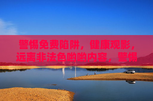 警惕免费陷阱，健康观影，远离非法色哟哟内容，警惕免费陷阱，健康观影远离非法色情