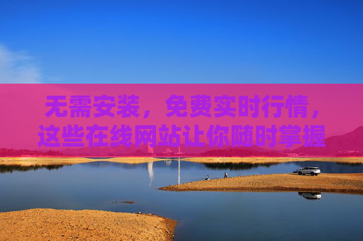 无需安装,免费实时行情,这些在线网站让你随时掌握市场动态,免费实时行情在线网站,无需安装,随时掌握市场动态 无需安装,免费实时行情,这些在线网站让你随时掌握市场动态,免费实时行情在线网站,无需安装,随时掌握市场动态