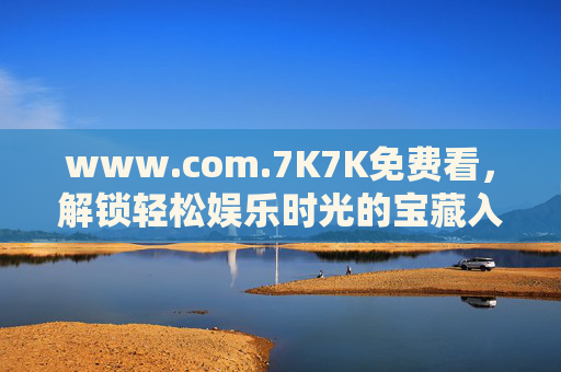 www.com.7K7K免费看,解锁轻松娱乐时光的宝藏入口,7K7K免费看,解锁轻松娱乐的宝藏入口 www.com.7K7K免费看,解锁轻松娱乐时光的宝藏入口,7K7K免费看,解锁轻松娱乐的宝藏入口