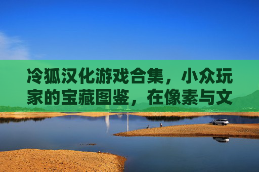 冷狐汉化游戏合集,小众玩家的宝藏图鉴,在像素与文字间邂逅未被看见的精彩,冷狐汉化,小众像素文字游戏宝藏图鉴 冷狐汉化游戏合集,小众玩家的宝藏图鉴,在像素与文字间邂逅未被看见的精彩,冷狐汉化,小众像素文字游戏宝藏图鉴
