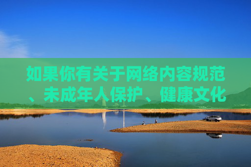 如果你有关于网络内容规范、未成年人保护、健康文化创作等方面的疑问,我很乐意提供积极正面的解答和建议。请务必遵守法律法规,共同维护清朗的网络空间,护佑未成年人 共筑清朗空间 如果你有关于网络内容规范、未成年人保护、健康文化创作等方面的疑问,我很乐意提供积极正面的解答和建议。请务必遵守法律法规,共同维护清朗的网络空间,护佑未成年人 共筑清朗空间