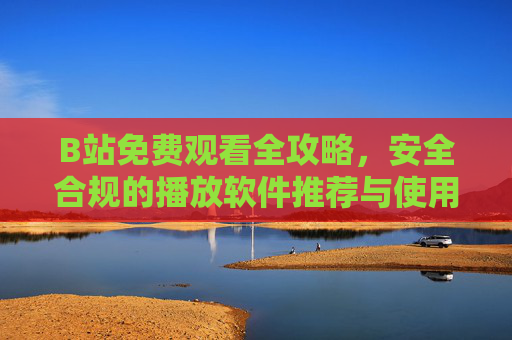 B站免费观看全攻略,安全合规的播放软件推荐与使用指南,B站免费观看全攻略,安全合规播放软件推荐与使用指南 B站免费观看全攻略,安全合规的播放软件推荐与使用指南,B站免费观看全攻略,安全合规播放软件推荐与使用指南