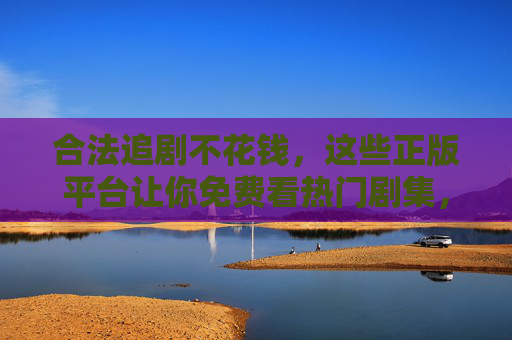 合法追剧不花钱,这些正版平台让你免费看热门剧集,合法免费追剧,正版平台畅看热门剧集 合法追剧不花钱,这些正版平台让你免费看热门剧集,合法免费追剧,正版平台畅看热门剧集
