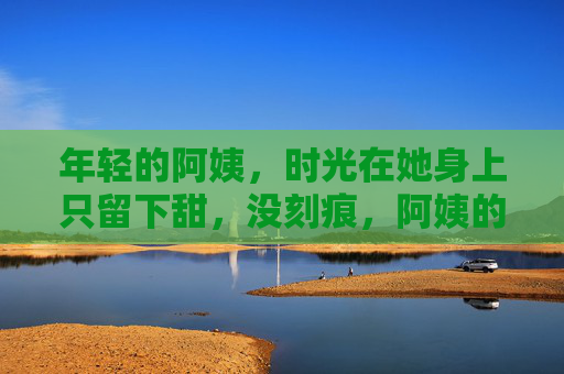 年轻的阿姨，时光在她身上只留下甜，没刻痕，阿姨的时光，甜无痕