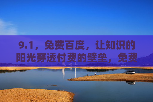 9.1,免费百度,让知识的阳光穿透付费的壁垒,免费百度,知识的阳光穿透付费壁垒 9.1,免费百度,让知识的阳光穿透付费的壁垒,免费百度,知识的阳光穿透付费壁垒