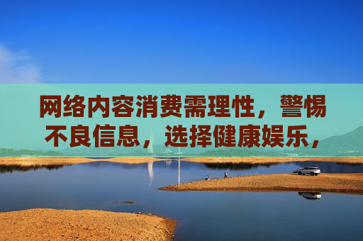 网络内容消费需理性,警惕不良信息,选择健康娱乐,理性消费网络内容,远离不良拥抱健康 网络内容消费需理性,警惕不良信息,选择健康娱乐,理性消费网络内容,远离不良拥抱健康