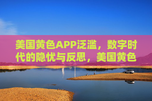 美国黄色APP泛滥,数字时代的隐忧与反思,美国黄色APP泛滥,数字时代的隐忧与反思 美国黄色APP泛滥,数字时代的隐忧与反思,美国黄色APP泛滥,数字时代的隐忧与反思