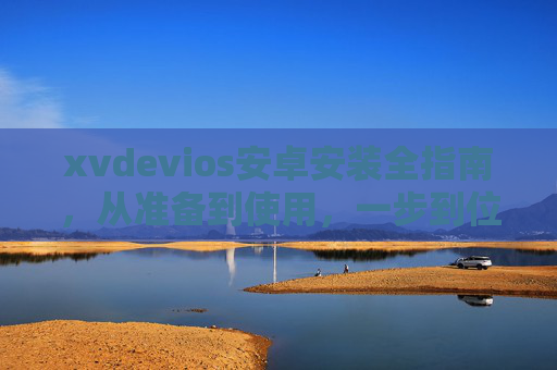 xvdevios安卓安装全指南，从准备到使用，一步到位，xvdevios安卓安装全指南，从准备到使用一步到位