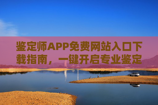 鉴定师APP免费网站入口下载指南,一键开启专业鉴定之旅,鉴定师APP免费下载指南,一键开启专业鉴定之旅 鉴定师APP免费网站入口下载指南,一键开启专业鉴定之旅,鉴定师APP免费下载指南,一键开启专业鉴定之旅