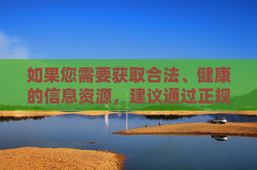 如果您需要获取合法、健康的信息资源,建议通过正规渠道,如官方网站、正规应用商店等,选择符合法律法规和社会公序良俗的内容。同时,要增强个人信息保护意识,警惕网络诈骗和恶意软件,维护自身网络安全,获取合法健康信息,筑牢网络安全防线 如果您需要获取合法、健康的信息资源,建议通过正规渠道,如官方网站、正规应用商店等,选择符合法律法规和社会公序良俗的内容。同时,要增强个人信息保护意识,警惕网络诈骗和恶意软件,维护自身网络安全,获取合法健康信息,筑牢网络安全防线