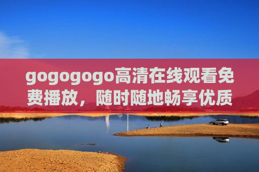 gogogogo高清在线观看免费播放，随时随地畅享优质影视盛宴，gogogogo高清免费在线观看 随时随地畅享优质影视