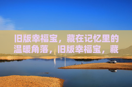 旧版幸福宝,藏在记忆里的温暖角落,旧版幸福宝,藏在记忆的温暖角落 旧版幸福宝,藏在记忆里的温暖角落,旧版幸福宝,藏在记忆的温暖角落
