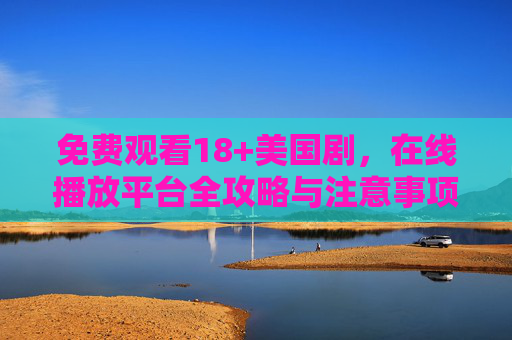 免费观看18+美国剧,在线播放平台全攻略与注意事项,免费观看18+美国剧,在线平台攻略与注意事项 免费观看18+美国剧,在线播放平台全攻略与注意事项,免费观看18+美国剧,在线平台攻略与注意事项