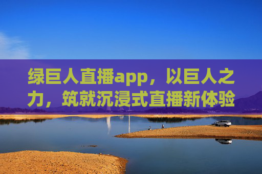 绿巨人直播app，以巨人之力，筑就沉浸式直播新体验，绿巨人直播app，巨擎沉浸式直播新体验