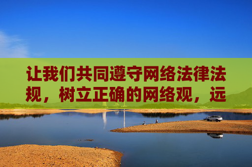 让我们共同遵守网络法律法规，树立正确的网络观，远离不良信息，共建文明网络空间，共守网络法规 同建文明网络空间