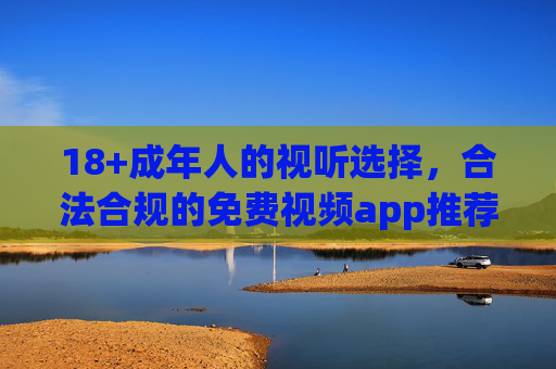 18+成年人的视听选择,合法合规的免费视频app推荐,成年人18+合法合规免费视频app推荐 18+成年人的视听选择,合法合规的免费视频app推荐,成年人18+合法合规免费视频app推荐