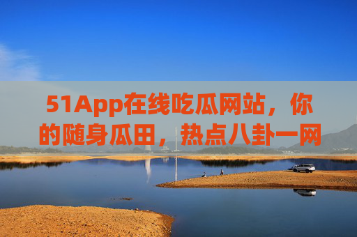 51App在线吃瓜网站,你的随身瓜田,热点八卦一网打尽!随身瓜田,热点八卦一网打尽 51App在线吃瓜网站,你的随身瓜田,热点八卦一网打尽!随身瓜田,热点八卦一网打尽