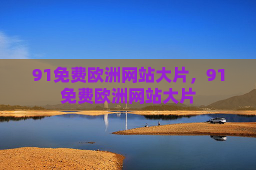91免费欧洲网站大片，91免费欧洲网站大片