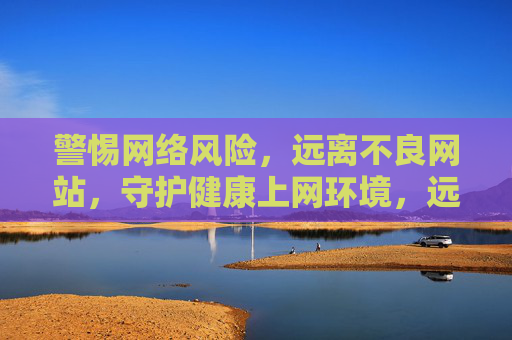 警惕网络风险,远离不良网站,守护健康上网环境,远离不良网站,守护健康网络环境 警惕网络风险,远离不良网站,守护健康上网环境,远离不良网站,守护健康网络环境