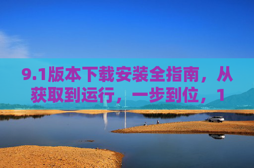 9.1版本下载安装全指南，从获取到运行，一步到位，1版本下载安装全指南，从获取到运行一步到位