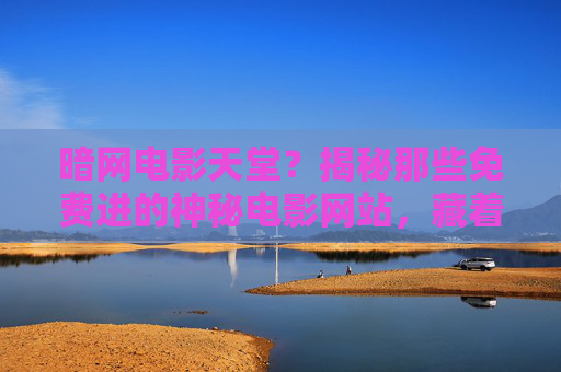 暗网电影天堂?揭秘那些免费进的神秘电影网站,藏着什么秘密?暗网电影天堂,免费神秘电影网站藏着什么秘密? 暗网电影天堂?揭秘那些免费进的神秘电影网站,藏着什么秘密?暗网电影天堂,免费神秘电影网站藏着什么秘密?