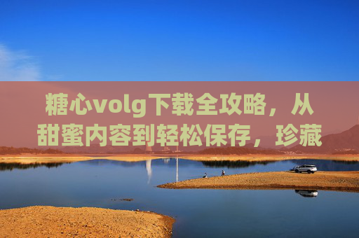 糖心volg下载全攻略,从甜蜜内容到轻松保存,珍藏你的心动日常,糖心volg下载全攻略,珍藏甜蜜心动日常 糖心volg下载全攻略,从甜蜜内容到轻松保存,珍藏你的心动日常,糖心volg下载全攻略,珍藏甜蜜心动日常