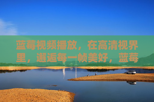 蓝莓视频播放,在高清视界里,邂逅每一帧美好,蓝莓视频,高清视界,邂逅每一帧美好 蓝莓视频播放,在高清视界里,邂逅每一帧美好,蓝莓视频,高清视界,邂逅每一帧美好