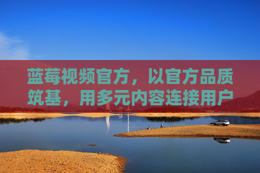 蓝莓视频官方,以官方品质筑基,用多元内容连接用户与价值,蓝莓视频官方,多元内容连接用户价值 蓝莓视频官方,以官方品质筑基,用多元内容连接用户与价值,蓝莓视频官方,多元内容连接用户价值